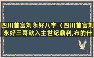 四川首富刘永好八字（四川首富刘永好三哥欲入主世纪鼎利,布的什么资本局）