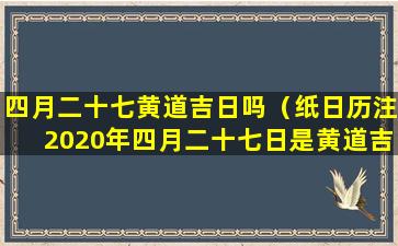 四月二十七黄道吉日吗（纸日历注2020年四月二十七日是黄道吉日）