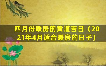 四月份暖房的黄道吉日（2021年4月适合暖房的日子）