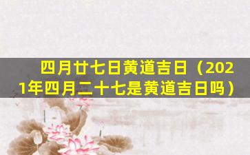 四月廿七日黄道吉日（2021年四月二十七是黄道吉日吗）