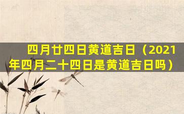 四月廿四日黄道吉日（2021年四月二十四日是黄道吉日吗）