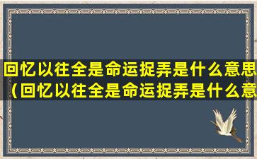 回忆以往全是命运捉弄是什么意思（回忆以往全是命运捉弄是什么意思呀）