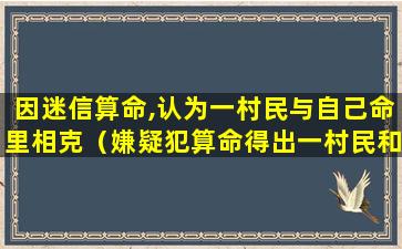 因迷信算命,认为一村民与自己命里相克（嫌疑犯算命得出一村民和自己的命相克）