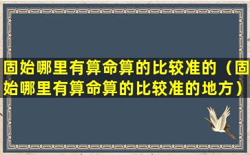 固始哪里有算命算的比较准的（固始哪里有算命算的比较准的地方）