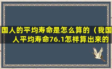 国人的平均寿命是怎么算的（我国人平均寿命76.1怎样算出来的）