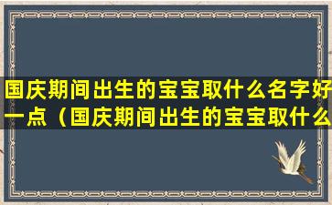 国庆期间出生的宝宝取什么名字好一点（国庆期间出生的宝宝取什么名字好一点呢）