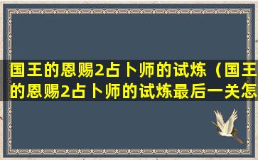 国王的恩赐2占卜师的试炼（国王的恩赐2占卜师的试炼最后一关怎么过）