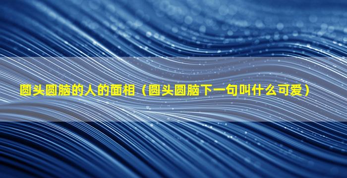 圆头圆脑的人的面相（圆头圆脑下一句叫什么可爱）