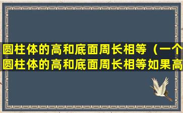 圆柱体的高和底面周长相等（一个圆柱体的高和底面周长相等如果高缩短2厘米）