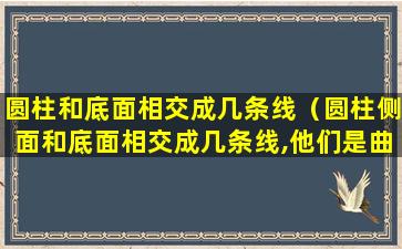 圆柱和底面相交成几条线（圆柱侧面和底面相交成几条线,他们是曲的吗）