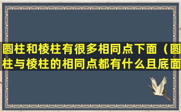 圆柱和棱柱有很多相同点下面（圆柱与棱柱的相同点都有什么且底面的什么什么完全相同）