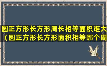 圆正方形长方形周长相等面积谁大（圆正方形长方形面积相等哪个周长最大哪个周长最小）