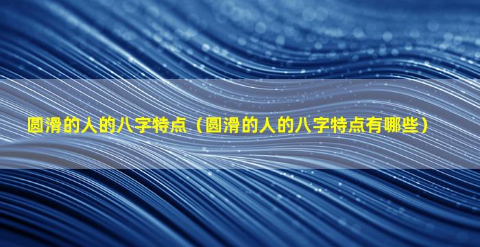 圆滑的人的八字特点（圆滑的人的八字特点有哪些）