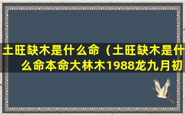 土旺缺木是什么命（土旺缺木是什么命本命大林木1988龙九月初九）