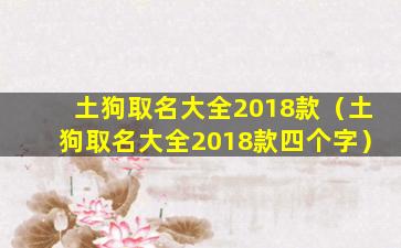 土狗取名大全2018款（土狗取名大全2018款四个字）