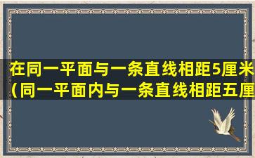 在同一平面与一条直线相距5厘米（同一平面内与一条直线相距五厘米的直线有两条对不对）