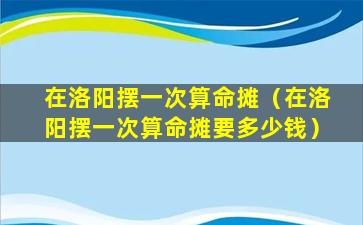 在洛阳摆一次算命摊（在洛阳摆一次算命摊要多少钱）