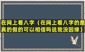 在网上看八字（在网上看八字的是真的假的可以相信吗说我没因缘）