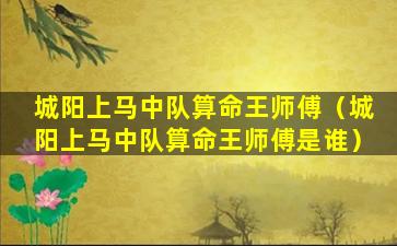 城阳上马中队算命王师傅（城阳上马中队算命王师傅是谁）