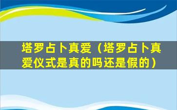 塔罗占卜真爱（塔罗占卜真爱仪式是真的吗还是假的）