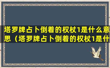 塔罗牌占卜倒着的权杖1是什么意思（塔罗牌占卜倒着的权杖1是什么意思呀）