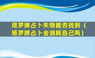 塔罗牌占卜失物能否找到（塔罗牌占卜会消耗自己吗）