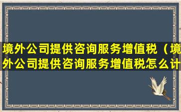 境外公司提供咨询服务增值税（境外公司提供咨询服务增值税怎么计算）