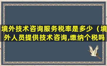 境外技术咨询服务税率是多少（境外人员提供技术咨询,缴纳个税吗）