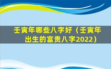 壬寅年哪些八字好（壬寅年出生的富贵八字2022）