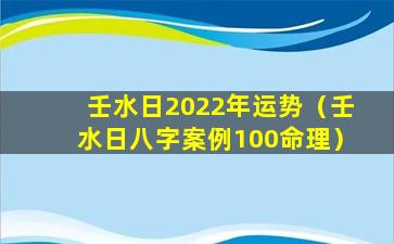 壬水日2022年运势（壬水日八字案例100命理）