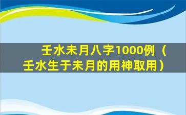 壬水未月八字1000例（壬水生于未月的用神取用）