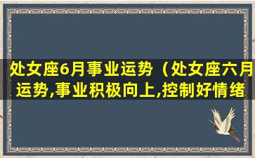 处女座6月事业运势（处女座六月运势,事业积极向上,控制好情绪,好运自来）