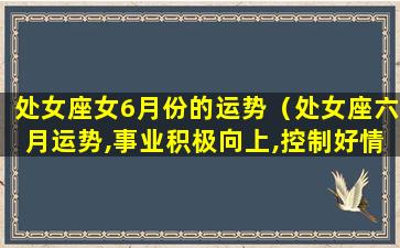 处女座女6月份的运势（处女座六月运势,事业积极向上,控制好情绪,好运自来）