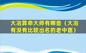 大冶算命大师有哪些（大冶有没有比较出名的老中医）