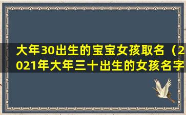 大年30出生的宝宝女孩取名（2021年大年三十出生的女孩名字）