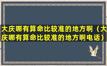 大庆哪有算命比较准的地方啊（大庆哪有算命比较准的地方啊电话）