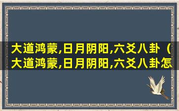 大道鸿蒙,日月阴阳,六爻八卦（大道鸿蒙,日月阴阳,六爻八卦怎么看）