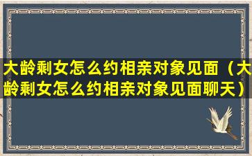 大龄剩女怎么约相亲对象见面（大龄剩女怎么约相亲对象见面聊天）