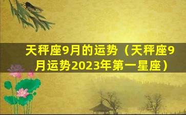 天秤座9月的运势（天秤座9月运势2023年第一星座）