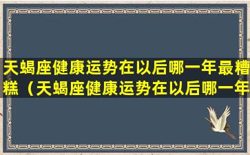 天蝎座健康运势在以后哪一年最糟糕（天蝎座健康运势在以后哪一年最糟糕）