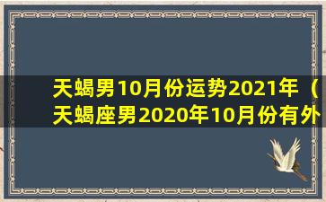 天蝎男10月份运势2021年（天蝎座男2020年10月份有外遇）