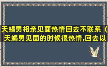 天蝎男相亲见面热情回去不联系（天蝎男见面的时候很热情,回去以后就不联系怎么回事）