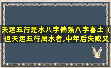 天运五行是水八字偏强八字喜土（但天运五行属水者,中年后失败又逢灾）