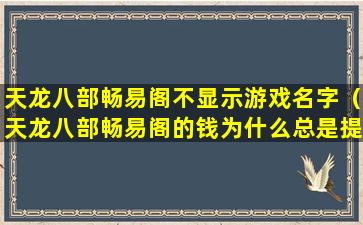 天龙八部畅易阁不显示游戏名字（天龙八部畅易阁的钱为什么总是提现不出来）