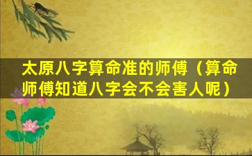 太原八字算命准的师傅（算命师傅知道八字会不会害人呢）