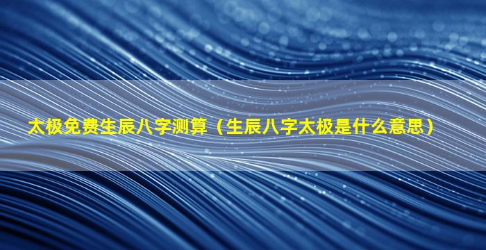 太极免费生辰八字测算（生辰八字太极是什么意思）