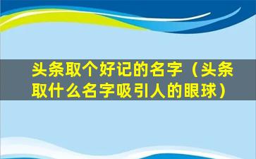 头条取个好记的名字（头条取什么名字吸引人的眼球）