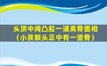 头顶中间凸起一道高骨面相（小孩额头正中有一竖骨）