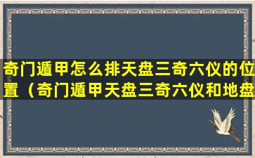 奇门遁甲怎么排天盘三奇六仪的位置（奇门遁甲天盘三奇六仪和地盘三奇六仪的作用）