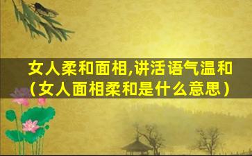 女人柔和面相,讲活语气温和（女人面相柔和是什么意思）